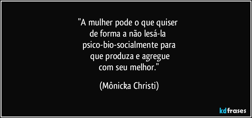 "A mulher pode o que quiser 
de forma a não lesá-la 
psico-bio-socialmente para
 que produza e agregue
 com seu melhor." (Mônicka Christi)