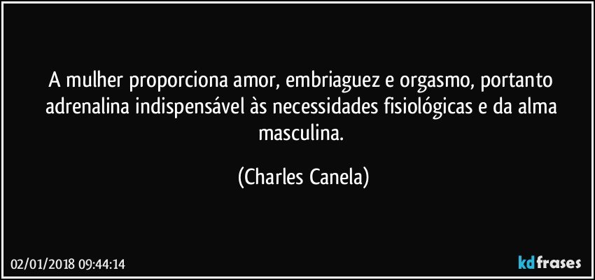 A mulher proporciona amor, embriaguez e orgasmo, portanto adrenalina indispensável às necessidades fisiológicas e da alma masculina. (Charles Canela)