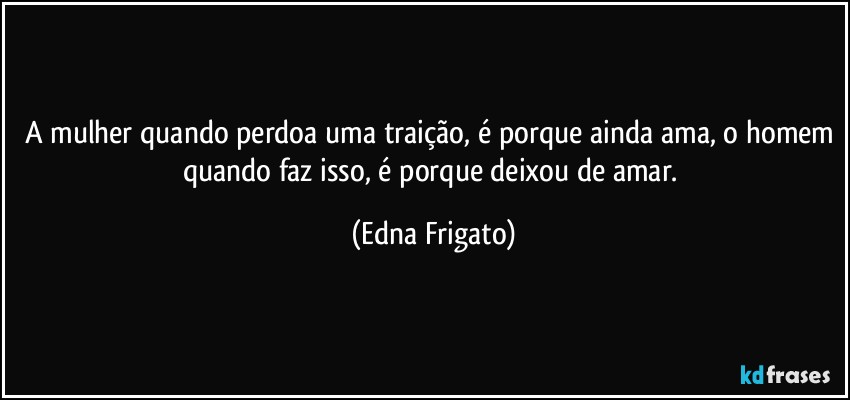 A mulher quando perdoa uma traição, é porque ainda ama, o homem quando faz isso, é porque  deixou de amar. (Edna Frigato)