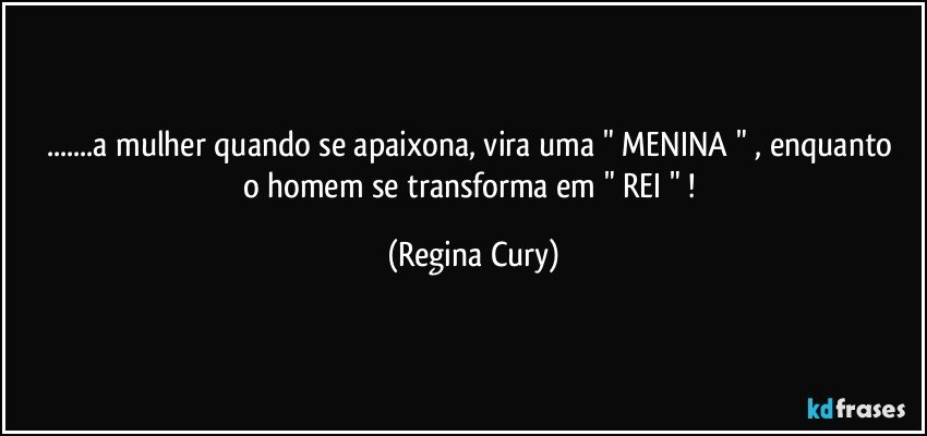 ...a  mulher quando se apaixona, vira uma " MENINA  " , enquanto o homem  se transforma em " REI " ! (Regina Cury)