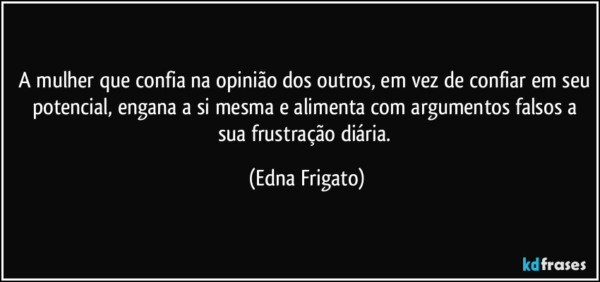 A mulher que confia na opinião dos outros, em vez de confiar em seu potencial, engana a si mesma e alimenta com argumentos falsos a sua frustração diária. (Edna Frigato)