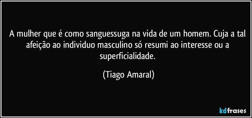 A mulher que é como sanguessuga na vida de um homem. Cuja a tal afeição ao individuo masculino só resumi ao interesse ou a superficialidade. (Tiago Amaral)