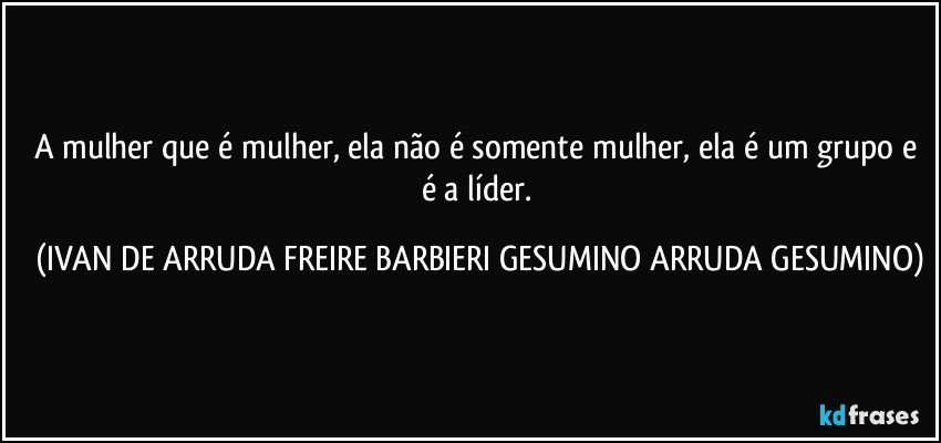 A mulher que é mulher, ela não é somente mulher, ela é um grupo e é a líder. (IVAN DE ARRUDA FREIRE BARBIERI GESUMINO ARRUDA GESUMINO)