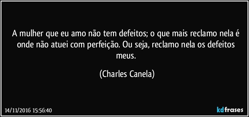 A mulher que eu amo não tem defeitos; o que mais reclamo nela é onde não atuei com perfeição. Ou seja, reclamo nela os defeitos meus. (Charles Canela)