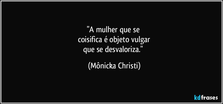 "A mulher que se 
coisifica é objeto vulgar
que se desvaloriza." (Mônicka Christi)