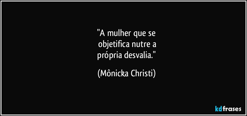 "A mulher que se
objetifica nutre a
própria desvalia." (Mônicka Christi)