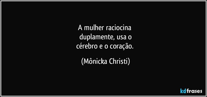 A mulher raciocina 
duplamente, usa o
cérebro e o coração. (Mônicka Christi)