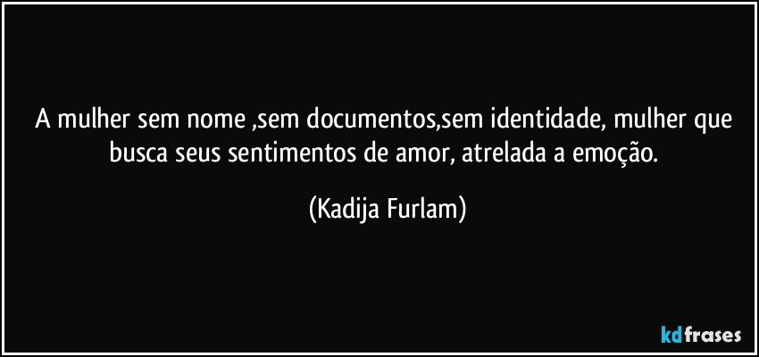 A mulher sem nome ,sem documentos,sem identidade, mulher que busca  seus sentimentos de amor, atrelada a emoção. (Kadija Furlam)