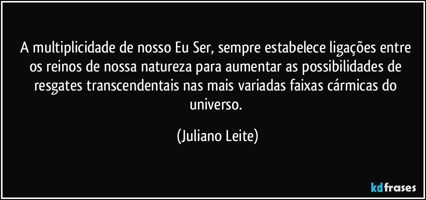 A multiplicidade de nosso Eu Ser, sempre estabelece ligações entre os reinos de nossa natureza para aumentar as possibilidades de resgates transcendentais nas mais variadas faixas cármicas do universo. (Juliano Leite)