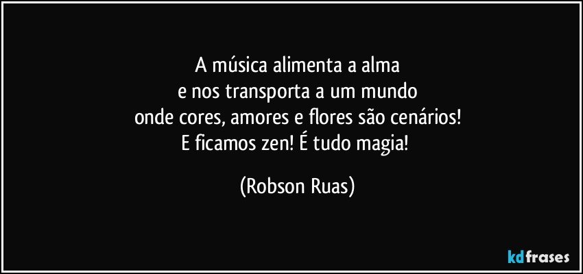 A música alimenta a alma
e nos transporta a um mundo
onde cores, amores e flores são cenários!
E ficamos zen!  É tudo magia! (Robson Ruas)