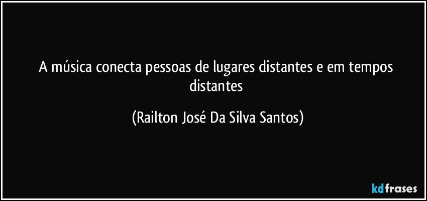 A música conecta pessoas de lugares distantes e em tempos distantes (Railton José Da Silva Santos)