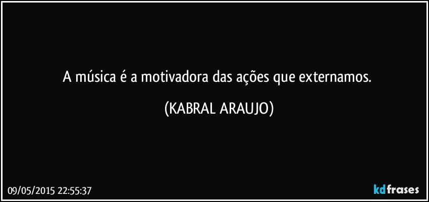 A música é a motivadora das ações que externamos. (KABRAL ARAUJO)