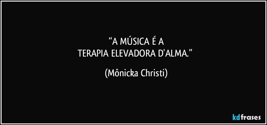 “A MÚSICA É A
TERAPIA ELEVADORA D'ALMA.” (Mônicka Christi)