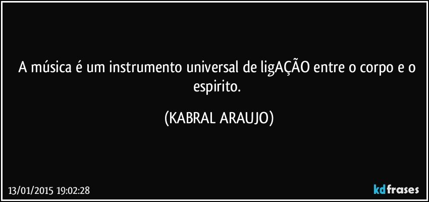 A música é um instrumento universal de ligAÇÃO entre o corpo e o espirito. (KABRAL ARAUJO)