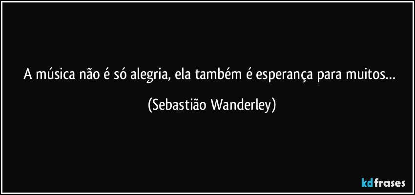 A música não é só alegria, ela também é esperança para muitos… (Sebastião Wanderley)
