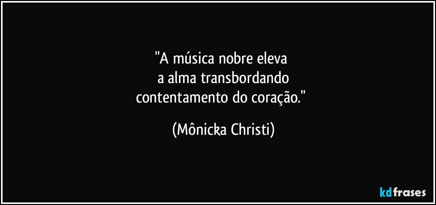 "A música nobre eleva 
a alma transbordando
contentamento do coração." (Mônicka Christi)