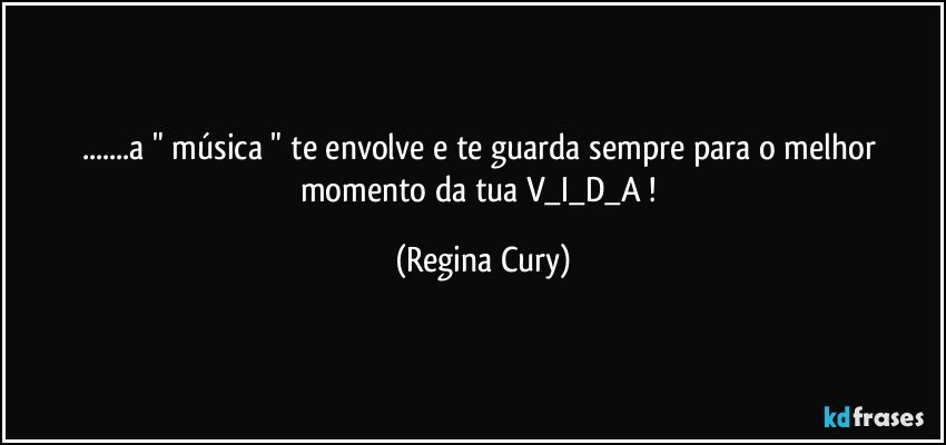 ...a " música   " te  envolve e  te  guarda  sempre para o melhor momento da  tua  V_I_D_A ! (Regina Cury)