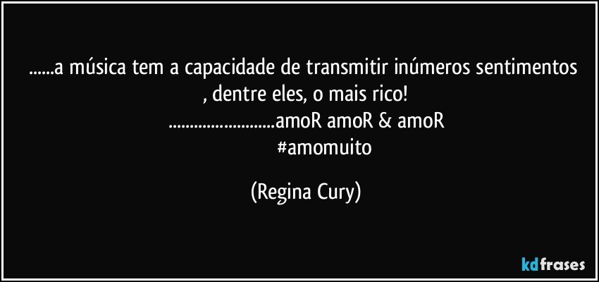 ...a  música  tem a capacidade  de  transmitir inúmeros sentimentos , dentre eles, o mais rico!
...amoR amoR & amoR
                               #amomuito (Regina Cury)