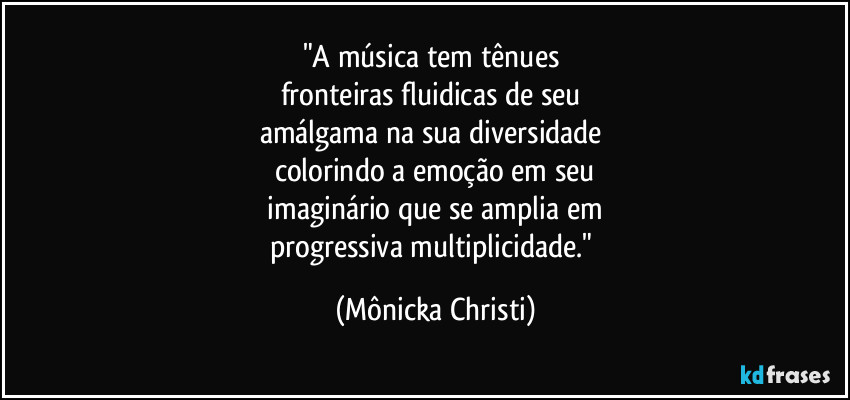 "A música tem tênues
fronteiras fluidicas de seu
amálgama na sua diversidade
colorindo a emoção em seu
imaginário que se amplia em
progressiva multiplicidade." (Mônicka Christi)