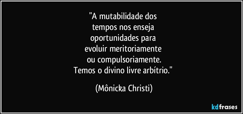 "A mutabilidade dos 
tempos nos enseja 
oportunidades para 
evoluir meritoriamente 
ou compulsoriamente.
Temos o divino livre arbítrio." (Mônicka Christi)