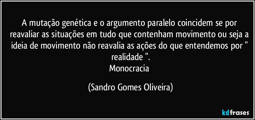 A mutação genética e o argumento paralelo coincidem se por reavaliar as situações em tudo que contenham movimento ou seja a ideia de movimento não reavalia as ações do que entendemos por " realidade ".
Monocracia (Sandro Gomes Oliveira)