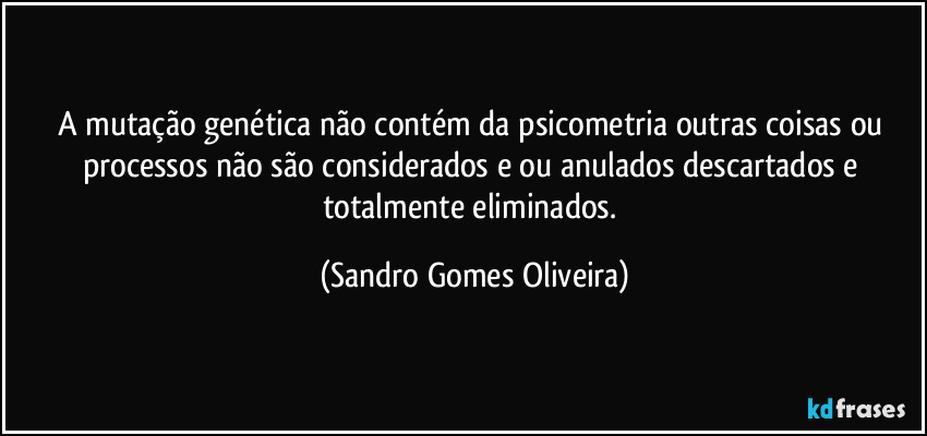 A mutação genética não contém da psicometria outras coisas ou processos não são considerados e ou anulados descartados e totalmente eliminados. (Sandro Gomes Oliveira)