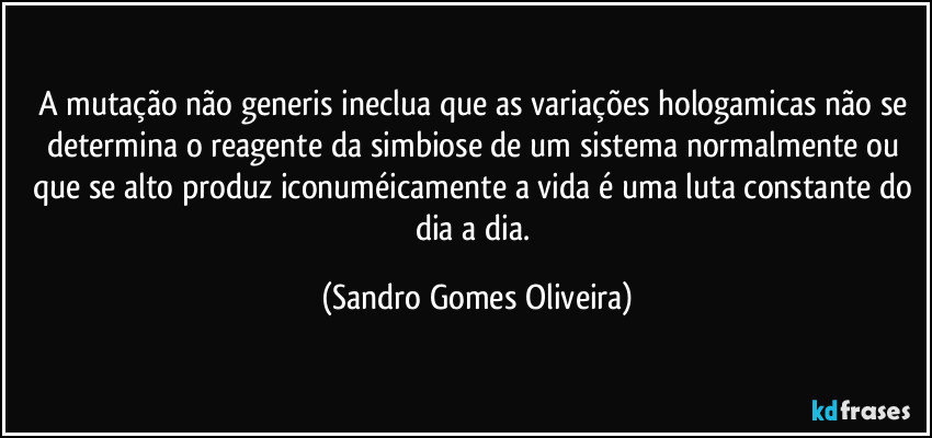 A mutação não generis ineclua que as variações hologamicas não se determina o reagente da simbiose de um sistema normalmente ou que se alto produz iconuméicamente a vida é uma luta constante do dia a dia. (Sandro Gomes Oliveira)