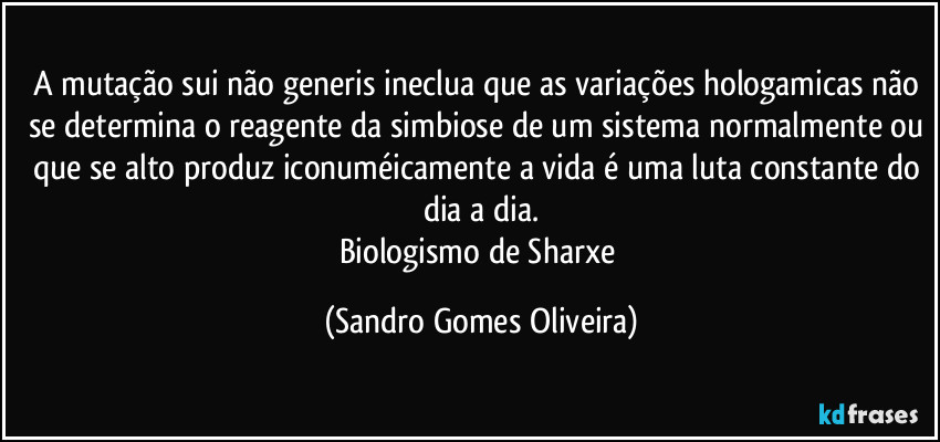 A mutação sui não generis ineclua que as variações hologamicas não se determina o reagente da simbiose de um sistema normalmente ou que se alto produz iconuméicamente a vida é uma luta constante do dia a dia.
Biologismo de Sharxe (Sandro Gomes Oliveira)