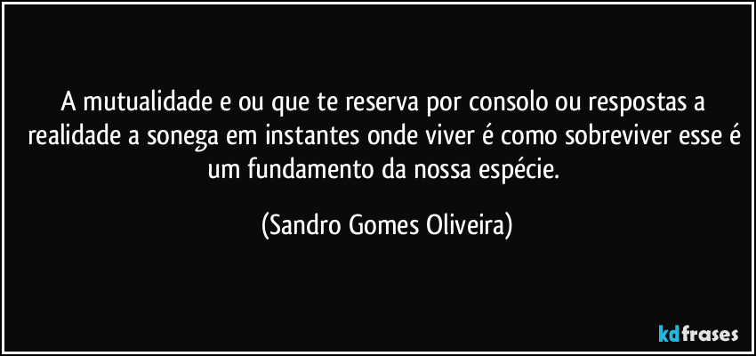 A mutualidade e ou que te reserva por consolo ou respostas a realidade a sonega em instantes onde viver é como sobreviver esse é um fundamento da nossa espécie. (Sandro Gomes Oliveira)