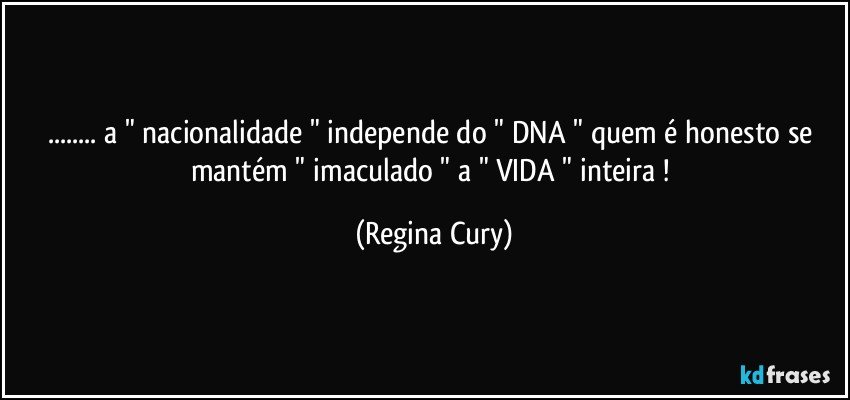 ... a " nacionalidade " independe do " DNA "  quem é  honesto   se mantém " imaculado "  a  "  VIDA "   inteira ! (Regina Cury)