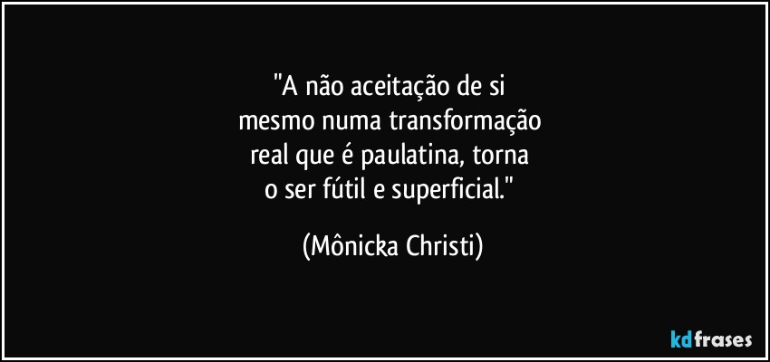 "A não aceitação de si 
mesmo numa transformação 
real que é paulatina, torna 
o ser fútil e superficial." (Mônicka Christi)