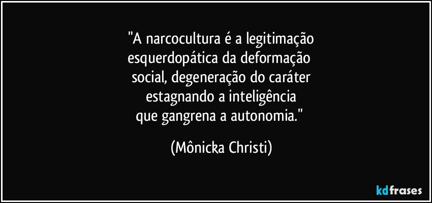 "A narcocultura é a legitimação
esquerdopática da deformação 
social, degeneração do caráter
estagnando a inteligência
que gangrena a autonomia." (Mônicka Christi)