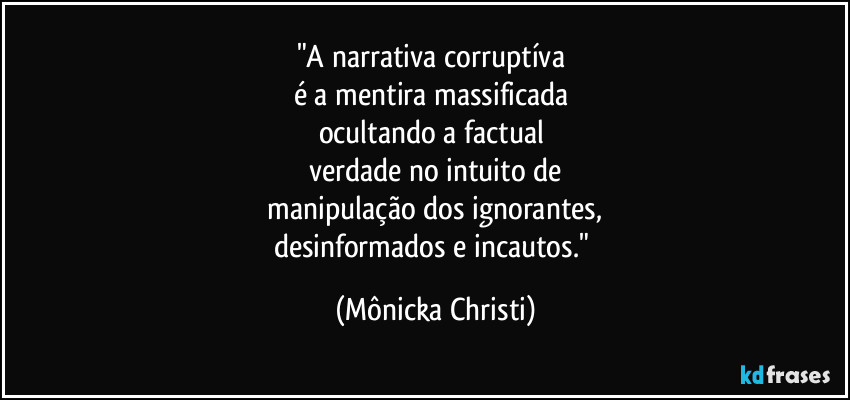 "A narrativa corruptíva
é a mentira massificada
ocultando a factual
verdade no intuito de
manipulação dos ignorantes,
desinformados e incautos." (Mônicka Christi)