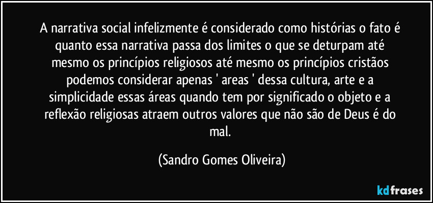 A narrativa social infelizmente é considerado como histórias o fato é quanto essa narrativa passa dos limites o que se deturpam até mesmo os princípios religiosos até mesmo os princípios cristãos podemos considerar apenas ' areas ' dessa cultura, arte e a simplicidade essas áreas quando tem por significado o objeto e a reflexão religiosas atraem outros valores que não são de Deus é do mal. (Sandro Gomes Oliveira)