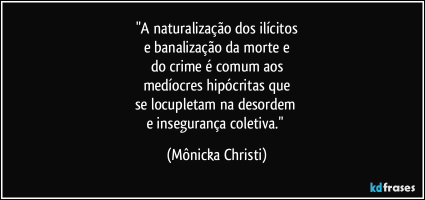 "A naturalização dos ilícitos
e banalização da morte e
do crime é comum aos
medíocres hipócritas que
se locupletam na desordem 
e insegurança coletiva." (Mônicka Christi)