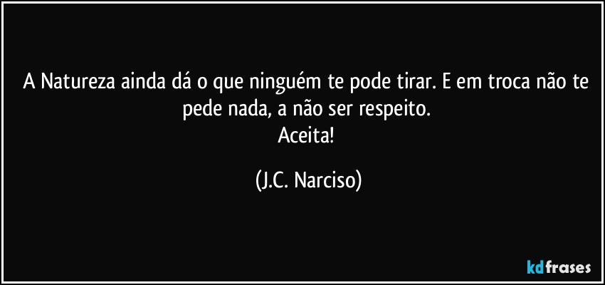 A Natureza ainda dá o que ninguém te pode tirar. E em troca não te pede nada, a não ser respeito. 
Aceita! (J.C. Narciso)