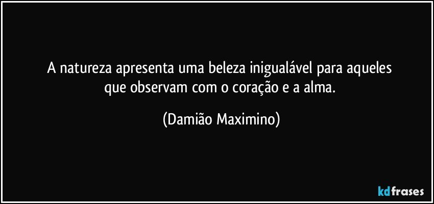 A natureza apresenta uma beleza inigualável para aqueles 
que observam com o coração e a alma. (Damião Maximino)