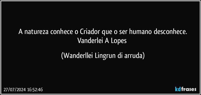 A natureza conhece o Criador que o ser humano desconhece.
Vanderlei A Lopes (Wanderllei Lingrun di arruda)