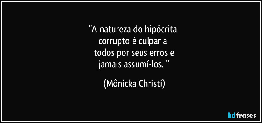 "A natureza do hipócrita
corrupto é culpar a
todos por seus erros e
jamais assumí-los. " (Mônicka Christi)
