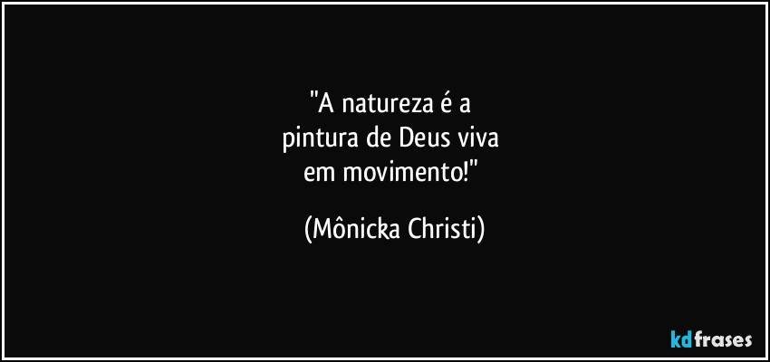 "A natureza é a 
pintura de Deus viva 
em movimento!" (Mônicka Christi)