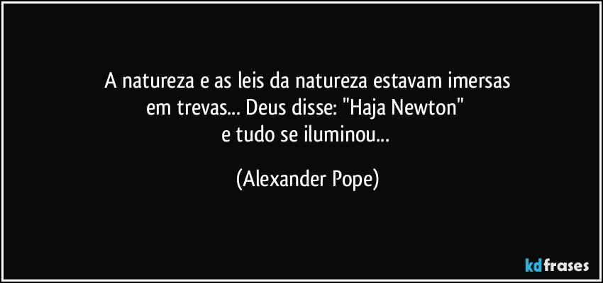 A natureza e as leis da natureza estavam imersas
em trevas... Deus disse: "Haja Newton" 
e tudo se iluminou... (Alexander Pope)