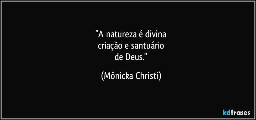 "A natureza é divina
criação e santuário
 de Deus." (Mônicka Christi)