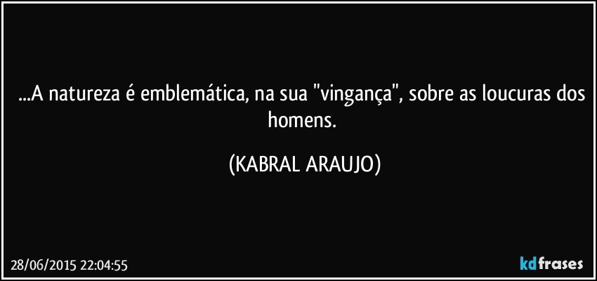 ...A natureza é emblemática, na sua "vingança", sobre as loucuras dos homens. (KABRAL ARAUJO)