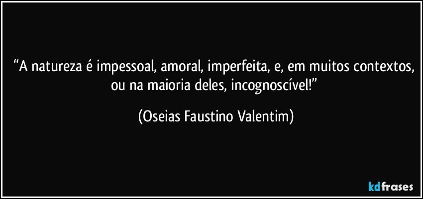 “A natureza é impessoal, amoral, imperfeita, e, em muitos contextos, ou na maioria deles, incognoscível!” (Oseias Faustino Valentim)