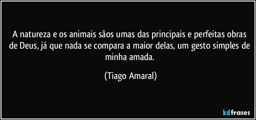 A natureza e os animais sãos umas das principais e perfeitas obras de Deus, já que nada se compara a maior delas, um gesto simples de minha amada. (Tiago Amaral)