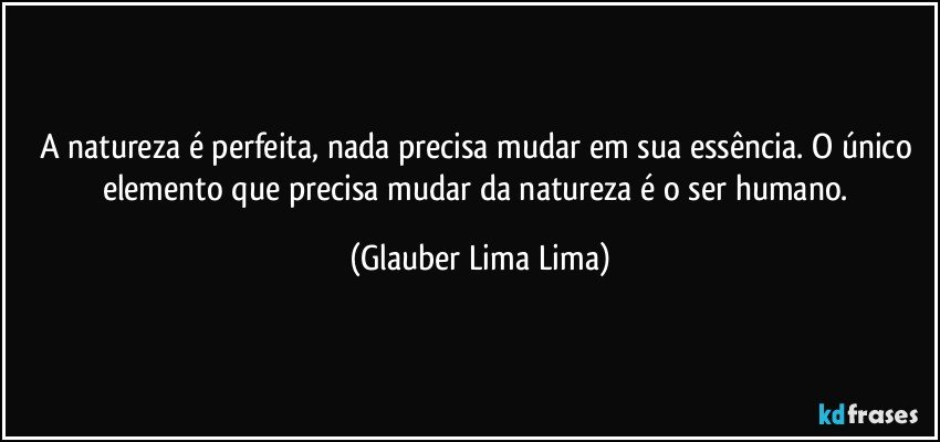 A natureza é perfeita, nada precisa mudar em sua essência. O único elemento que precisa mudar da natureza é o ser humano. (Glauber Lima Lima)