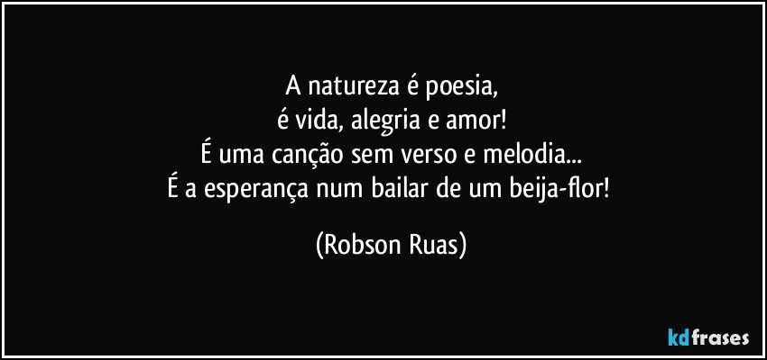 A natureza é poesia,
é vida, alegria e amor!
É uma canção sem verso e melodia...
É a esperança num bailar de um beija-flor! (Robson Ruas)