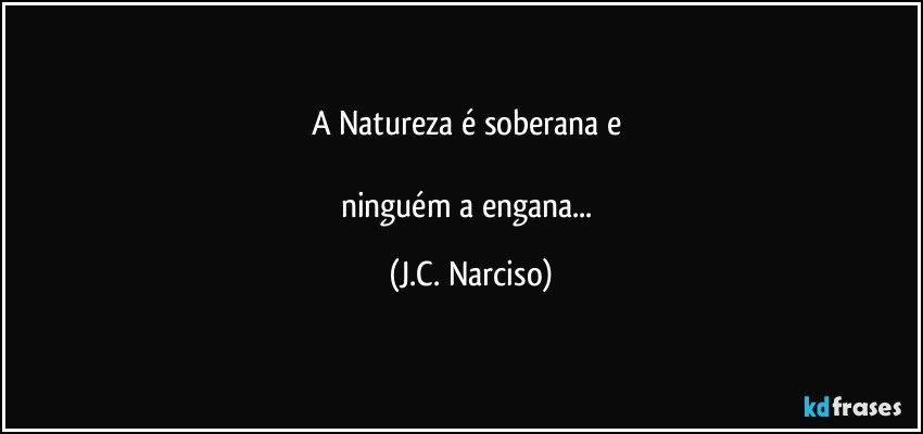 A Natureza é soberana e 

ninguém a engana... (J.C. Narciso)