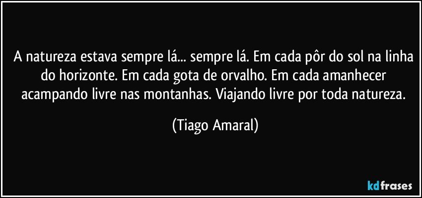 A natureza estava sempre lá... sempre lá. Em cada pôr do sol na linha do horizonte. Em cada gota de orvalho. Em cada amanhecer acampando livre nas montanhas. Viajando livre por toda natureza. (Tiago Amaral)