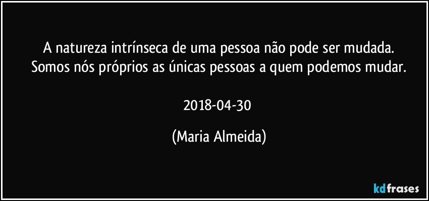 A natureza intrínseca de uma pessoa não pode ser mudada.
Somos nós próprios as únicas pessoas a quem podemos mudar.

2018-04-30 (Maria Almeida)